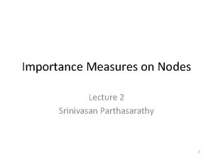 Importance Measures on Nodes Lecture 2 Srinivasan Parthasarathy