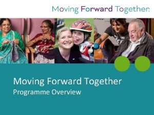 Moving Forward Together Programme Overview Welcome The purpose