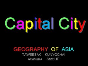 Capit al Cit y GEOGRAPHY OF ASIA TAWEESAK