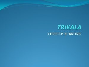 TRIKALA CHRISTOS KOKKONIS TRIKALA Trikala is a city