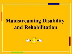 Mainstreaming Disability and Rehabilitation Mainstreaming Disability WHY DISABILITY