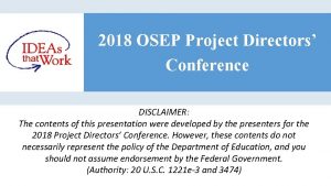 2018 OSEP Project Directors Conference DISCLAIMER The contents