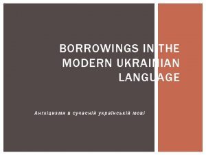 BORROWINGS IN THE MODERN UKRAINIAN LANGUAGE BORROWINGS are