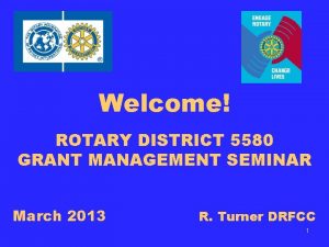 Welcome ROTARY DISTRICT 5580 GRANT MANAGEMENT SEMINAR March