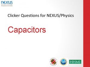 Clicker Questions for NEXUSPhysics Capacitors Where do you