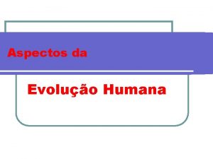 Aspectos da Evoluo Humana Caractersticas Humanas Caractersticas Humanas