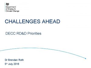 CHALLENGES AHEAD DECC RDD Priorities Dr Brendan Roth