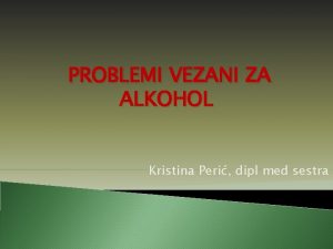 PROBLEMI VEZANI ZA ALKOHOL Kristina Peri dipl med