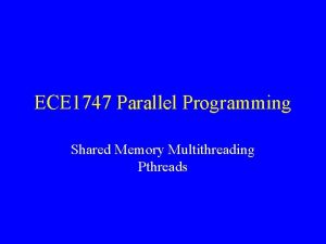 ECE 1747 Parallel Programming Shared Memory Multithreading Pthreads ECE 1747 Parallel Programming Shared Memory Multithreading Pthreads