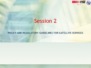 Session 2 POLICY AND REGULATORY GUIDELINES FOR SATELLITE