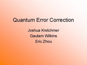 Quantum Error Correction Joshua Kretchmer Gautam Wilkins Eric