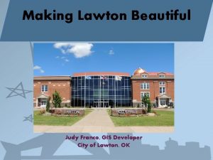 Making Lawton Beautiful Judy Franco GIS Developer City