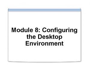 Module 8 Configuring the Desktop Environment Overview Configuring