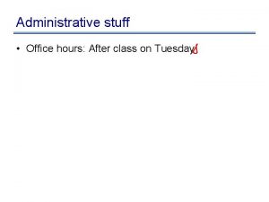 Administrative stuff Office hours After class on Tuesday