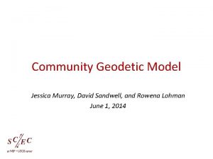 Community Geodetic Model Jessica Murray David Sandwell and