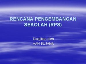 RENCANA PENGEMBANGAN SEKOLAH RPS Disajikan oleh AAN SUJANA