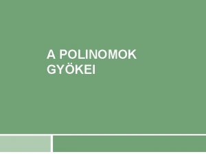 A POLINOMOK GYKEI A polinomok gykei Az a