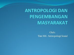 ANTROPOLOGI DAN PENGEMBANGAN MASYARAKAT Oleh Tim MK Antropologi