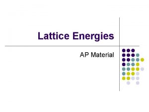 Lattice Energies AP Material Lattice Energy l Lattice