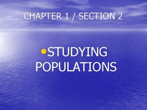 CHAPTER 1 SECTION 2 STUDYING POPULATIONS Populations Organisms