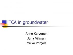 TCA in groundwater Anne Karvonen Juha Villman Mikko