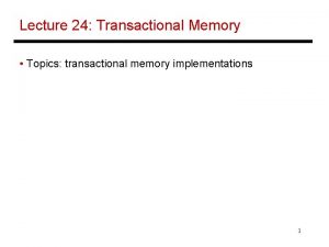 Lecture 24 Transactional Memory Topics transactional memory implementations