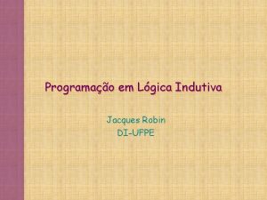 Programao em Lgica Indutiva Jacques Robin DIUFPE O