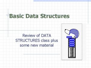 Basic Data Structures Review of DATA STRUCTURES class