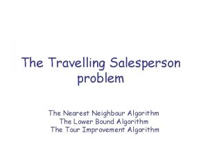 The Travelling Salesperson problem The Nearest Neighbour Algorithm