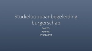 Studieloopbaanbegeleiding burgerschap Savk 7 F Periode 7 NTRODUCTIE