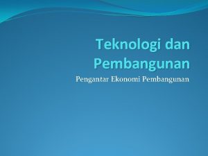 Teknologi dan Pembangunan Pengantar Ekonomi Pembangunan Pendahuluan Teknologi