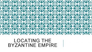 LOCATING THE BYZANTINE EMPIRE LOCATING CONSTANTINOPLE In 330