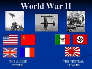 World War II THE ALLIED POWERS THE CENTRAL