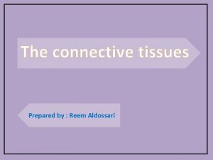 The connective tissues Prepared by Reem Aldossari The