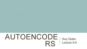 AUTOENCODE RS Guy Golan Lecture 9 A AGENDA