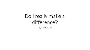Do I really make a difference by Matt