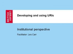 Developing and using URIs Institutional perspective Facilitator Les