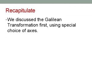 Recapitulate We discussed the Galilean Transformation first using