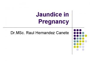 Jaundice in Pregnancy Dr MSc Raul Hernandez Canete