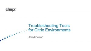 Troubleshooting Tools for Citrix Environments Jared Cowart Agenda