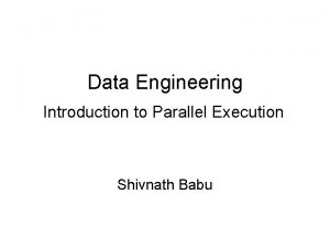 Data Engineering Introduction to Parallel Execution Shivnath Babu