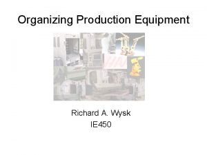 Organizing Production Equipment Richard A Wysk IE 450