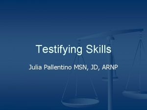 Testifying Skills Julia Pallentino MSN JD ARNP Testifying