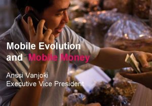 Mobile Evolution and Mobile Money Anssi Vanjoki Executive