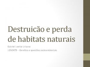 Destruico e perda de habitats naturais Gabriel Loehle