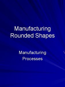 Manufacturing Rounded Shapes Manufacturing Processes Examples of Lathed