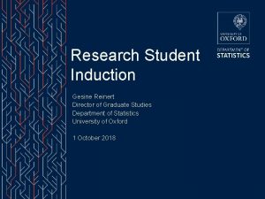 Research Student Induction Gesine Reinert Director of Graduate