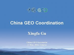 China GEO Coordination Xingfa Gu China GEO Secretariat