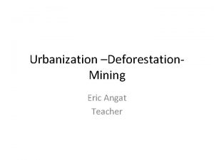 Urbanization Deforestation Mining Eric Angat Teacher 1 What