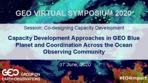 GEO VIRTUAL SYMPOSIUM 2020 Session Codesigning Capacity Development